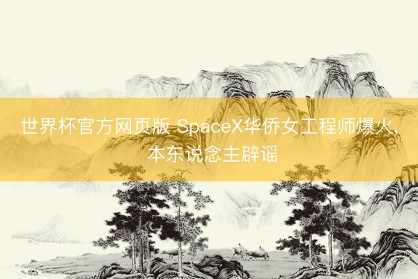 世界杯官方网页版 SpaceX华侨女工程师爆火， 本东说念主辟谣