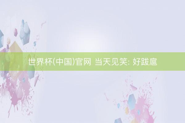 世界杯(中国)官网 当天见笑: 好跋扈