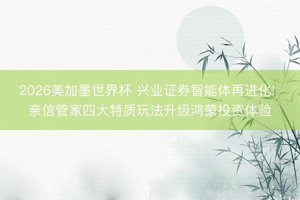 2026美加墨世界杯 兴业证券智能体再进化! 亲信管家四大特质玩法升级鸿蒙投资体验