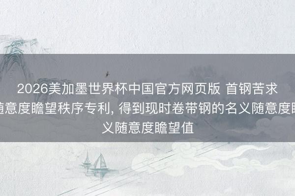2026美加墨世界杯中国官方网页版 首钢苦求带钢随意度瞻望秩序专利, 得到现时卷带钢的名义随意度瞻望值
