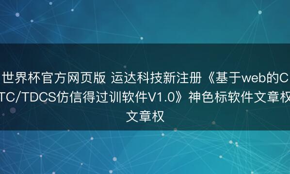世界杯官方网页版 运达科技新注册《基于web的CTC/TDCS仿信得过训软件V1.0》神色标软件文章权