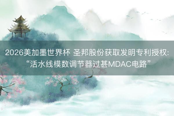 2026美加墨世界杯 圣邦股份获取发明专利授权: “活水线模数调节器过甚MDAC电路”