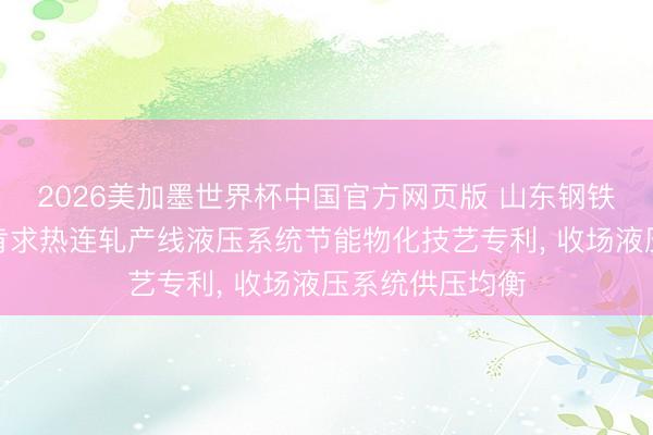 2026美加墨世界杯中国官方网页版 山东钢铁集团永锋临港肯求热连轧产线液压系统节能物化技艺专利, 收场液压系统供压均衡