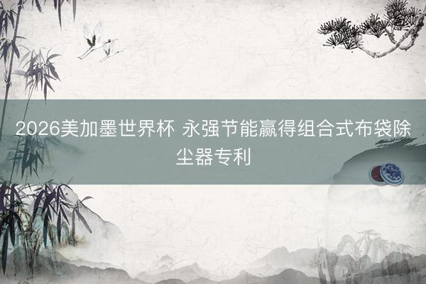 2026美加墨世界杯 永强节能赢得组合式布袋除尘器专利